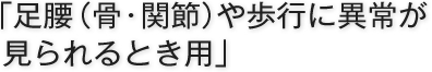 「足腰（骨・関節）や歩行に異常が見られるとき用」