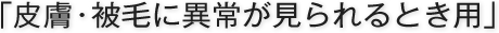 「皮膚・被毛に異常が見られるとき用」