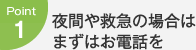 Point1：夜間や救急の場合はまずはお電話を